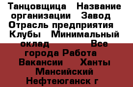 Танцовщица › Название организации ­ Завод › Отрасль предприятия ­ Клубы › Минимальный оклад ­ 59 000 - Все города Работа » Вакансии   . Ханты-Мансийский,Нефтеюганск г.